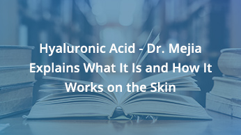 Hyaluronic Acid – Dr. Mejia Explains What It Is and How It Works on the Skin